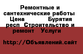 Ремонтные и сантехнические работы › Цена ­ 1 000 - Бурятия респ. Строительство и ремонт » Услуги   